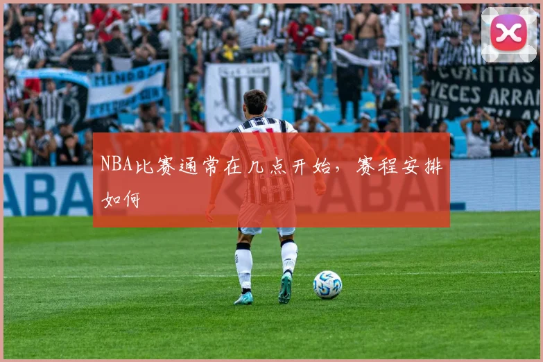 NBA比赛通常在几点开始，赛程安排如何