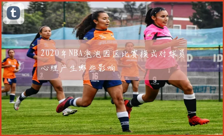 2020年NBA泡泡园区比赛模式对球员心理产生哪些影响