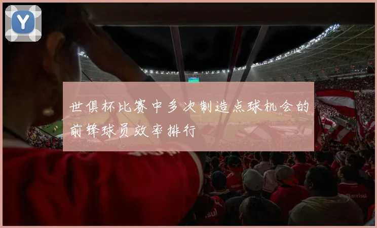 世俱杯比赛中多次制造点球机会的前锋球员效率排行