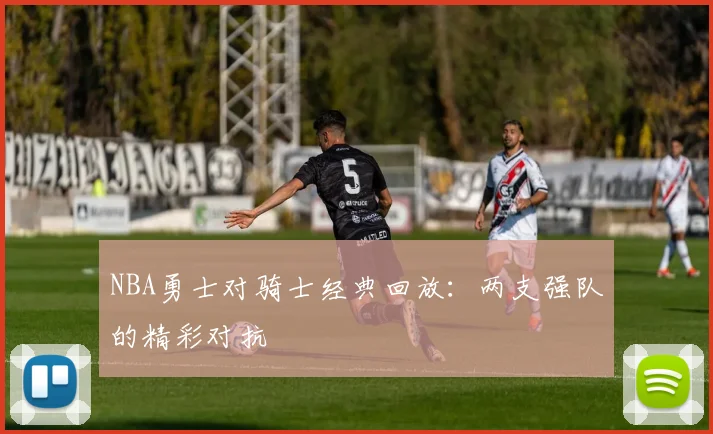 NBA勇士对骑士经典回放：两支强队的精彩对抗