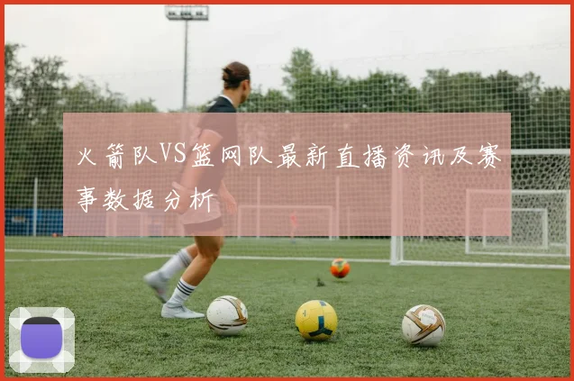 火箭队VS篮网队最新直播资讯及赛事数据分析