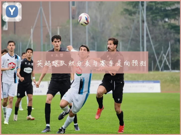 英超球队积分表与赛季走向预测