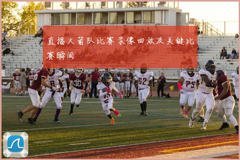 直播火箭队比赛录像回放及关键比赛瞬间