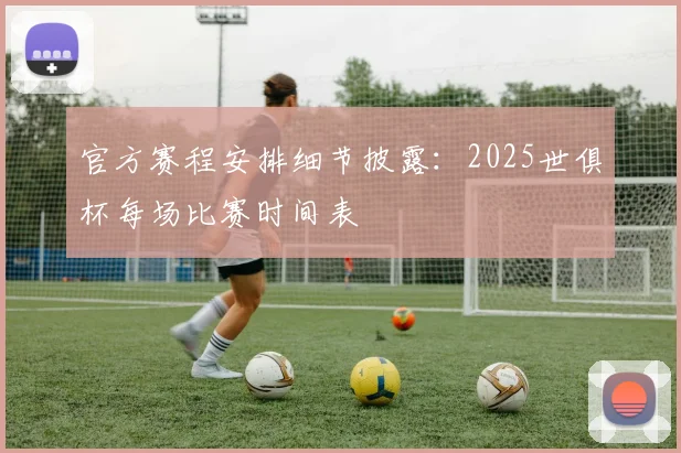 官方赛程安排细节披露：2025世俱杯每场比赛时间表
