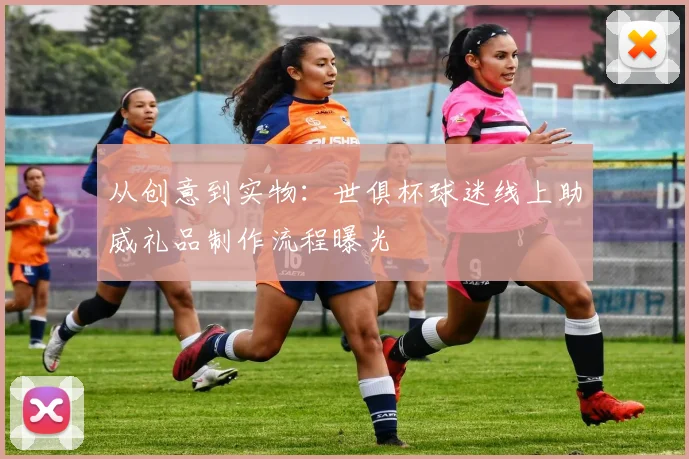 从创意到实物：世俱杯球迷线上助威礼品制作流程曝光
