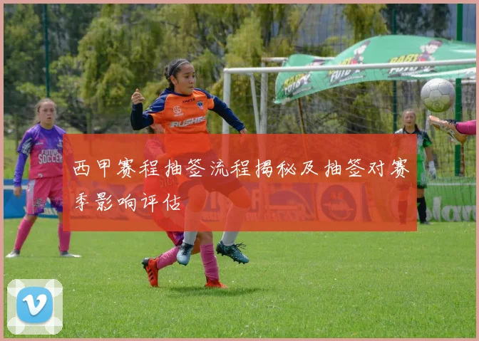 西甲赛程抽签流程揭秘及抽签对赛季影响评估