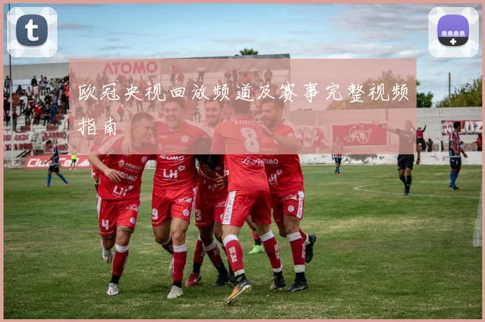 欧冠央视回放频道及赛事完整视频指南