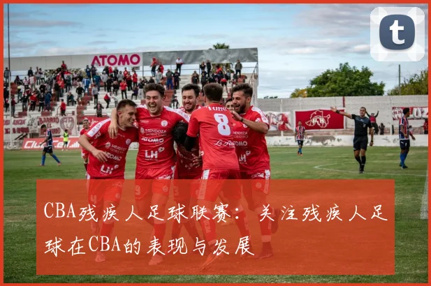CBA残疾人足球联赛：关注残疾人足球在CBA的表现与发展