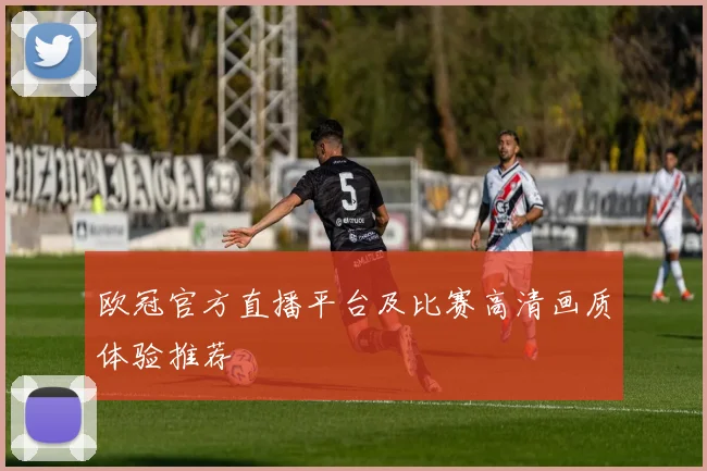 欧冠官方直播平台及比赛高清画质体验推荐
