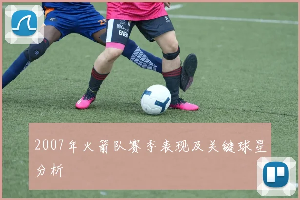 2007年火箭队赛季表现及关键球星分析