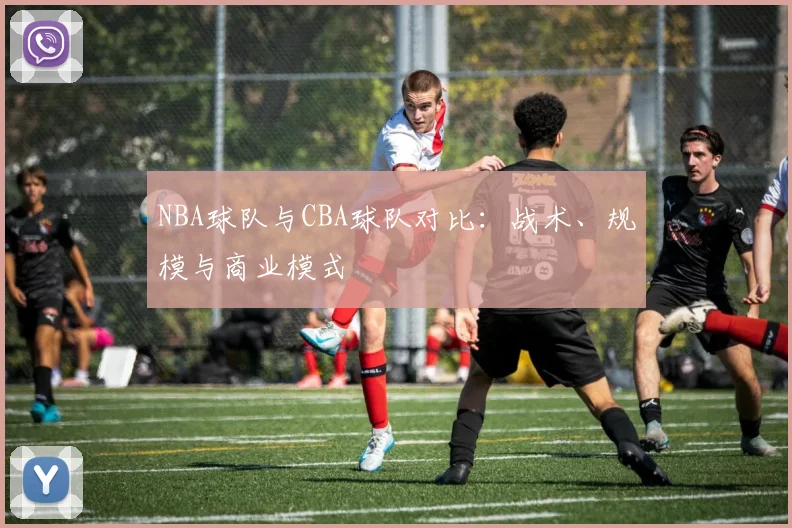 NBA球队与CBA球队对比:战术、规模与商业模式