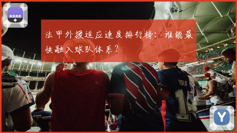 法甲外援适应速度排行榜:谁能最快融入球队体系?